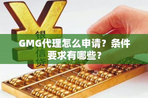 GMG代理怎么申请？条件要求有哪些？