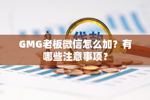 GMG老板微信怎么加？有哪些注意事项？