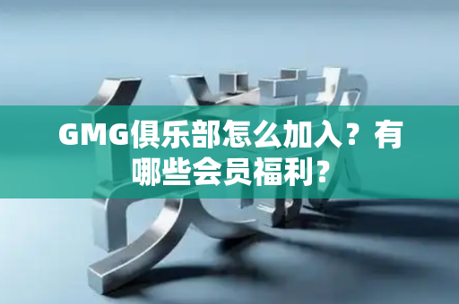 GMG俱乐部怎么加入？有哪些会员福利？