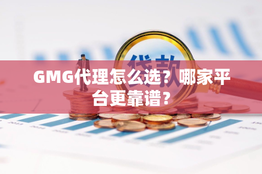 GMG代理怎么选？哪家平台更靠谱？