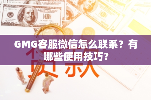 GMG客服微信怎么联系？有哪些使用技巧？